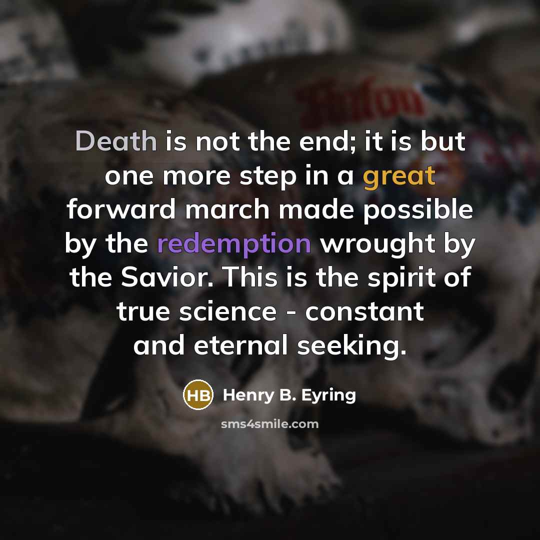 “Death is not the end; it is but one more step in a great forward march made possible by the redemption wrought by the Savior. This is the spirit of true science - constant and eternal seeking.” quote by Henry B. Eyring