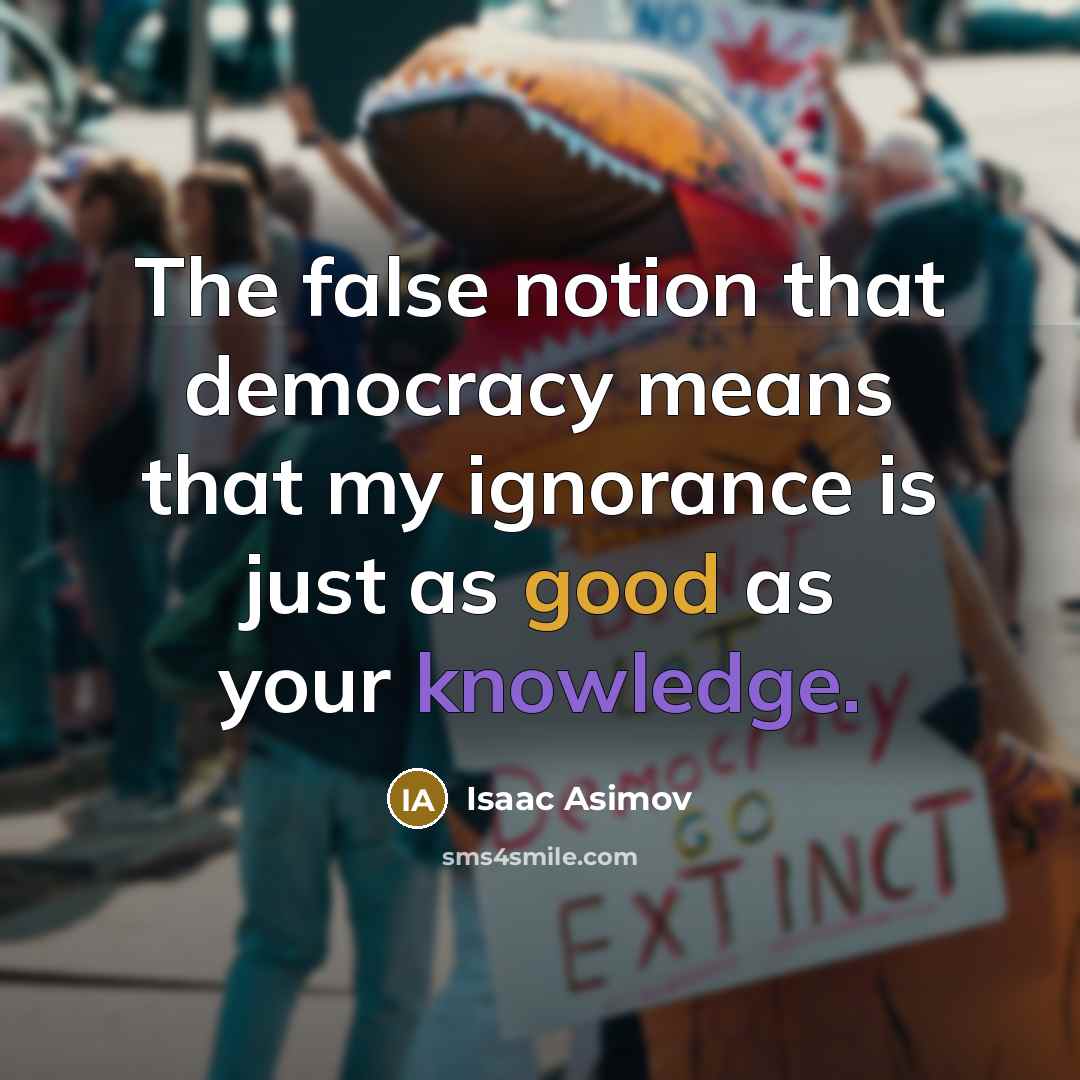 “The false notion that democracy means that my ignorance is just as good as your knowledge.” quote by Isaac Asimov