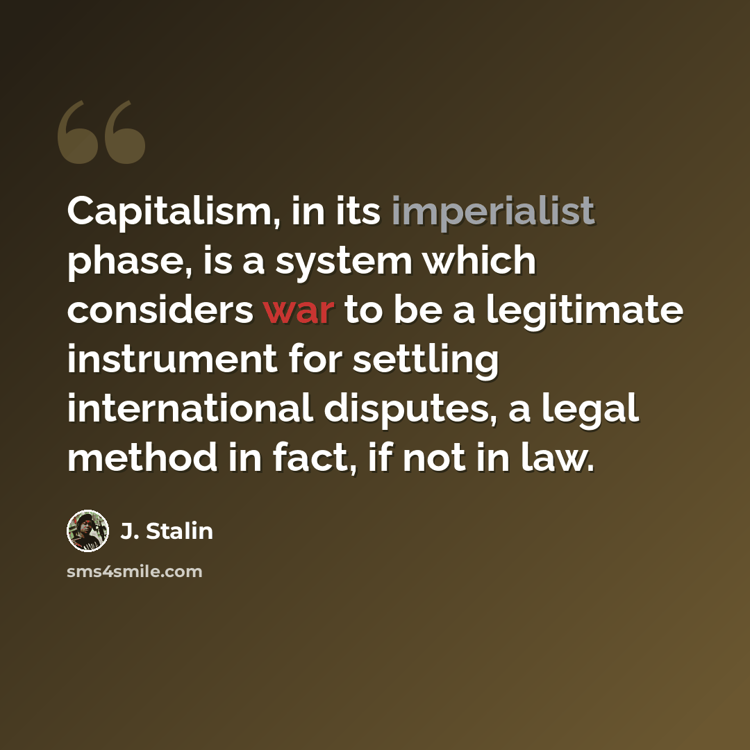 “Capitalism, in its imperialist phase, is a system which considers war to be a legitimate instrument for settling international disputes, a legal method in fact, if not in law.” quote by J. Stalin