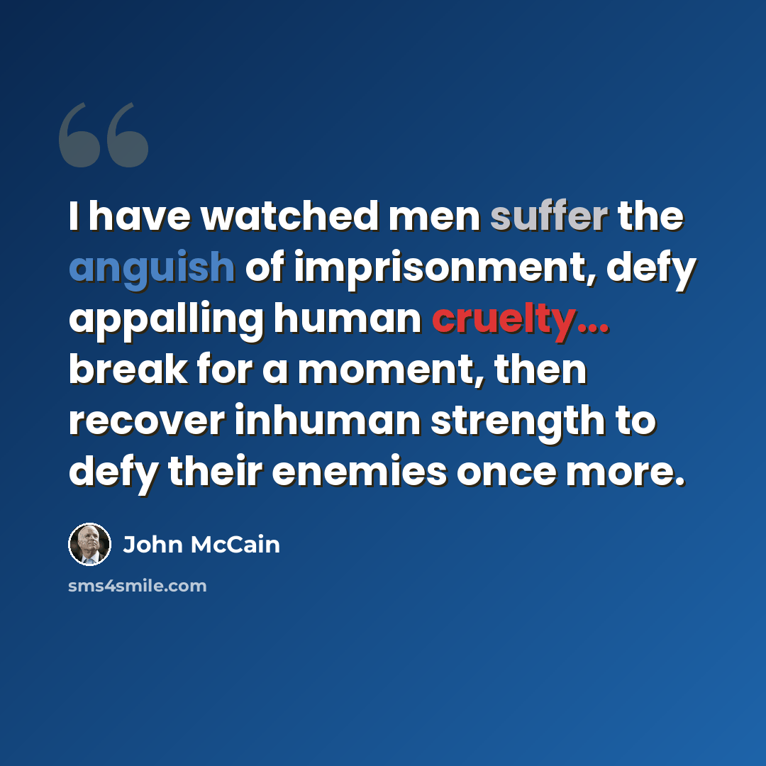 “I have watched men suffer the anguish of imprisonment, defy appalling human cruelty... break for a moment, then recover inhuman strength to defy their enemies once more.” quote by John McCain