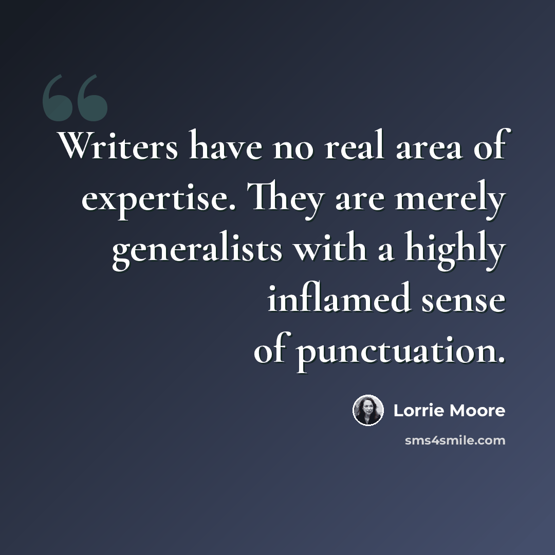 “Writers have no real area of expertise. They are merely generalists with a highly inflamed sense of punctuation.” quote by Lorrie Moore