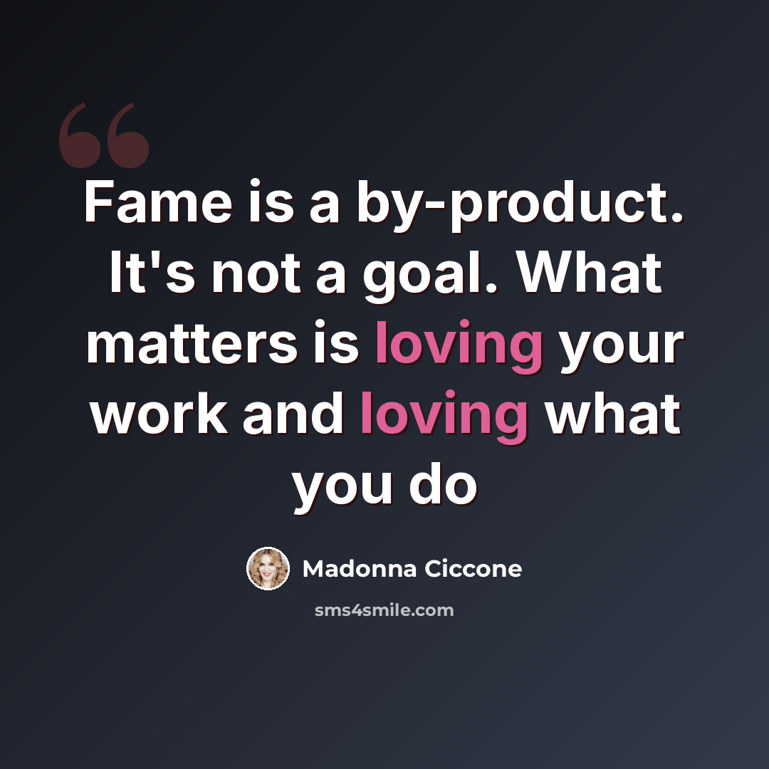 “Fame is a by-product. It's not a goal. What matters is loving your work and loving what you do” quote by Madonna Ciccone