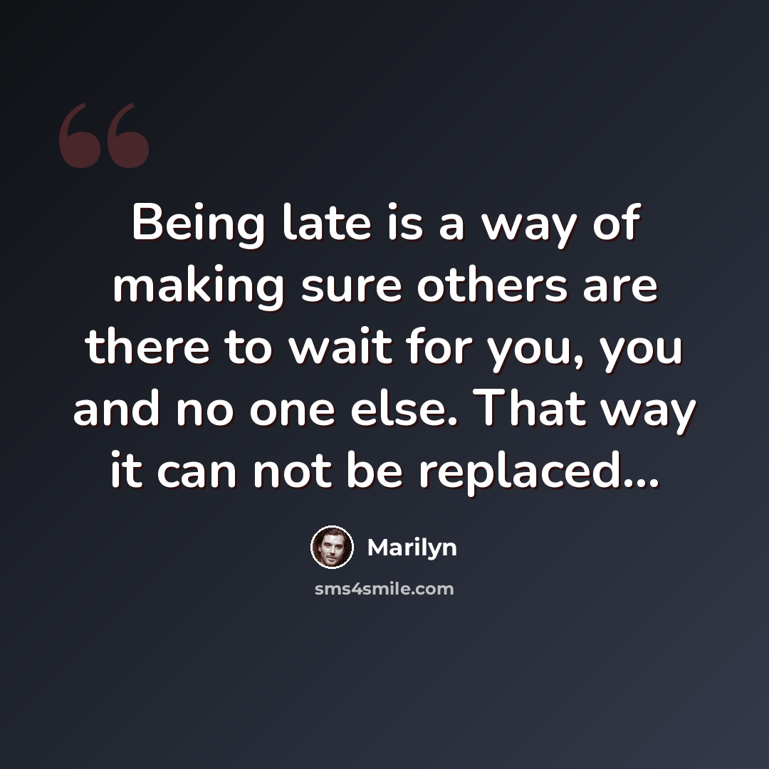 “Being late is a way of making sure others are there to wait for you, you and no one else. That way it can not be replaced…” quote by Marilyn