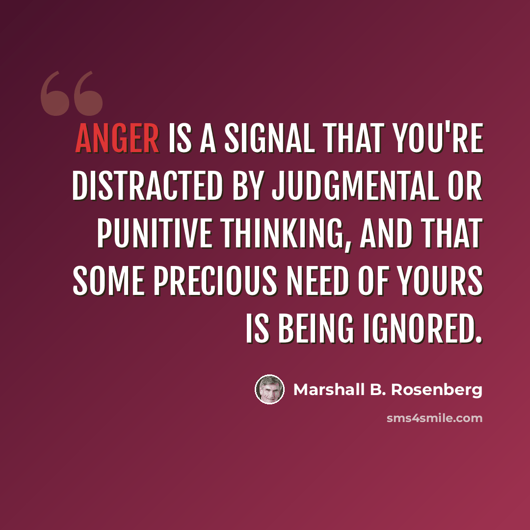 “Anger is a signal that you're distracted by judgmental or punitive thinking, and that some precious need of yours is being ignored.” quote by Marshall B. Rosenberg