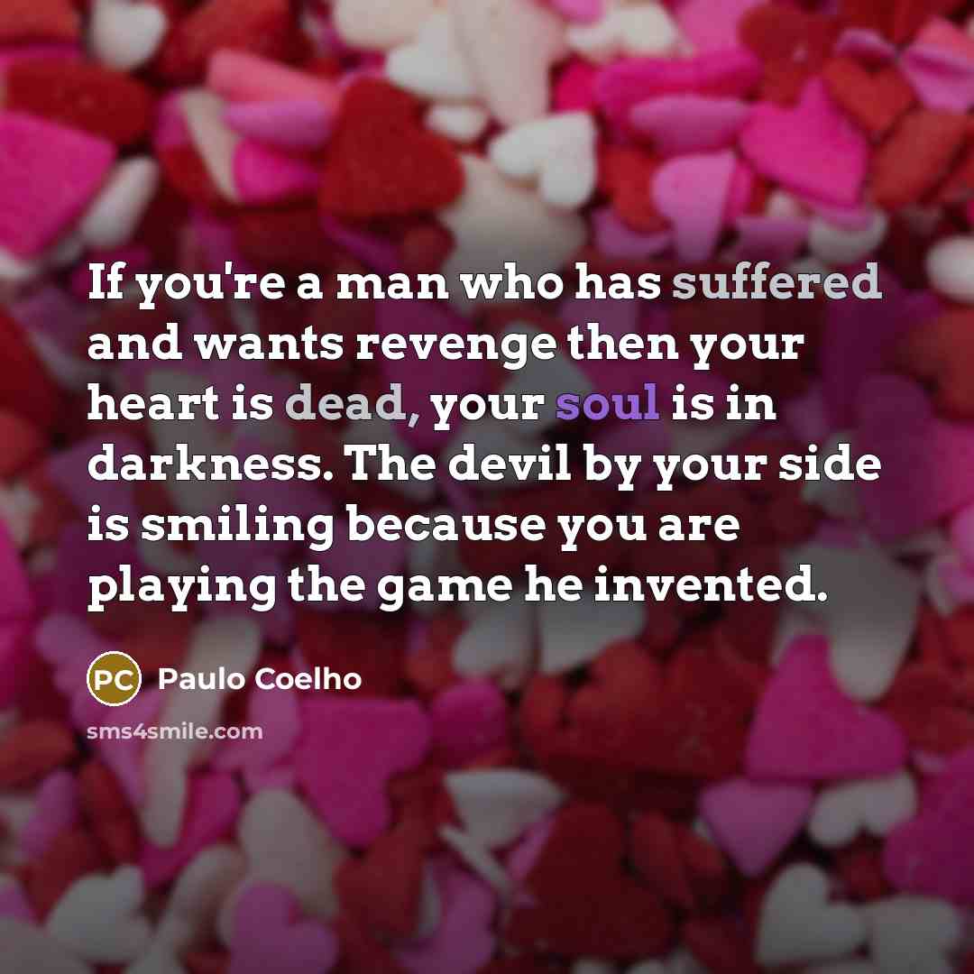 “If you're a man who has suffered and wants revenge then your heart is dead, your soul is in darkness. The devil by your side is smiling because you are playing the game he invented.” quote by Paulo Coelho