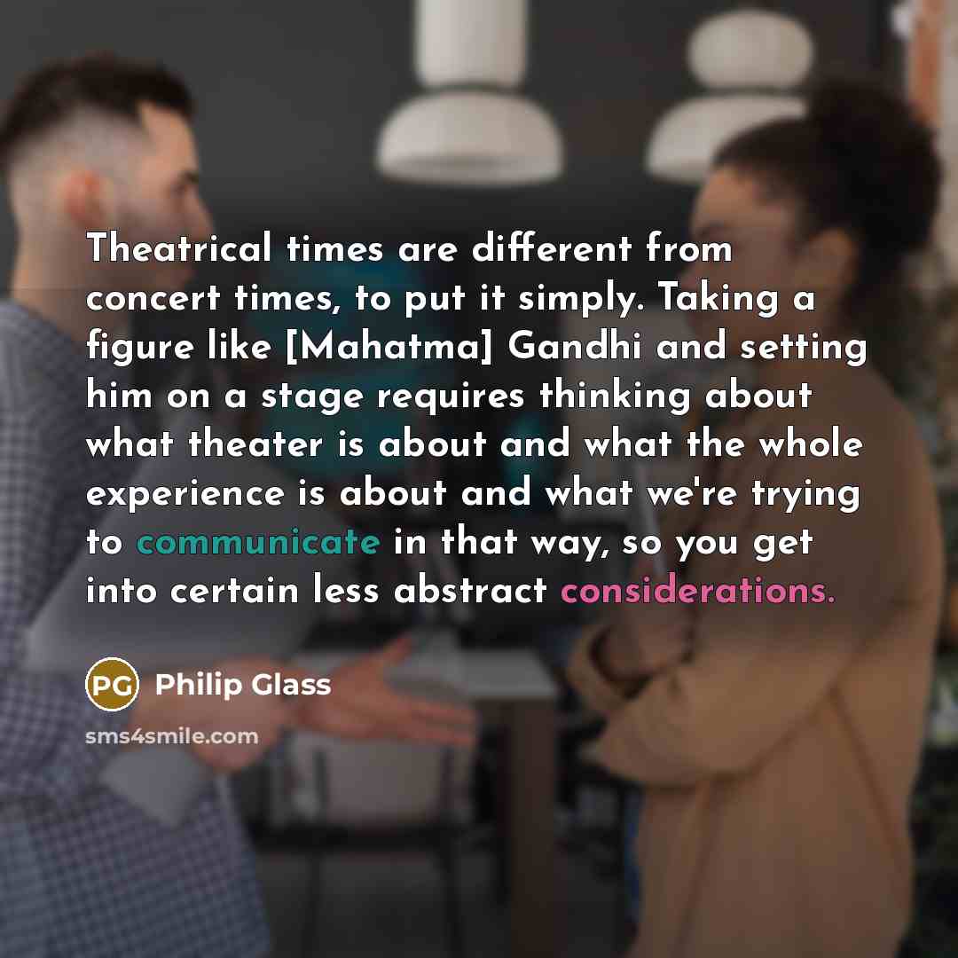 “Theatrical times are different from concert times, to put it simply. Taking a figure like [Mahatma] Gandhi and setting him on a stage requires thinking about what theater is about and what the whole experience is about and what we're trying to communicate in that way, so you get into certain less…” quote by Philip Glass