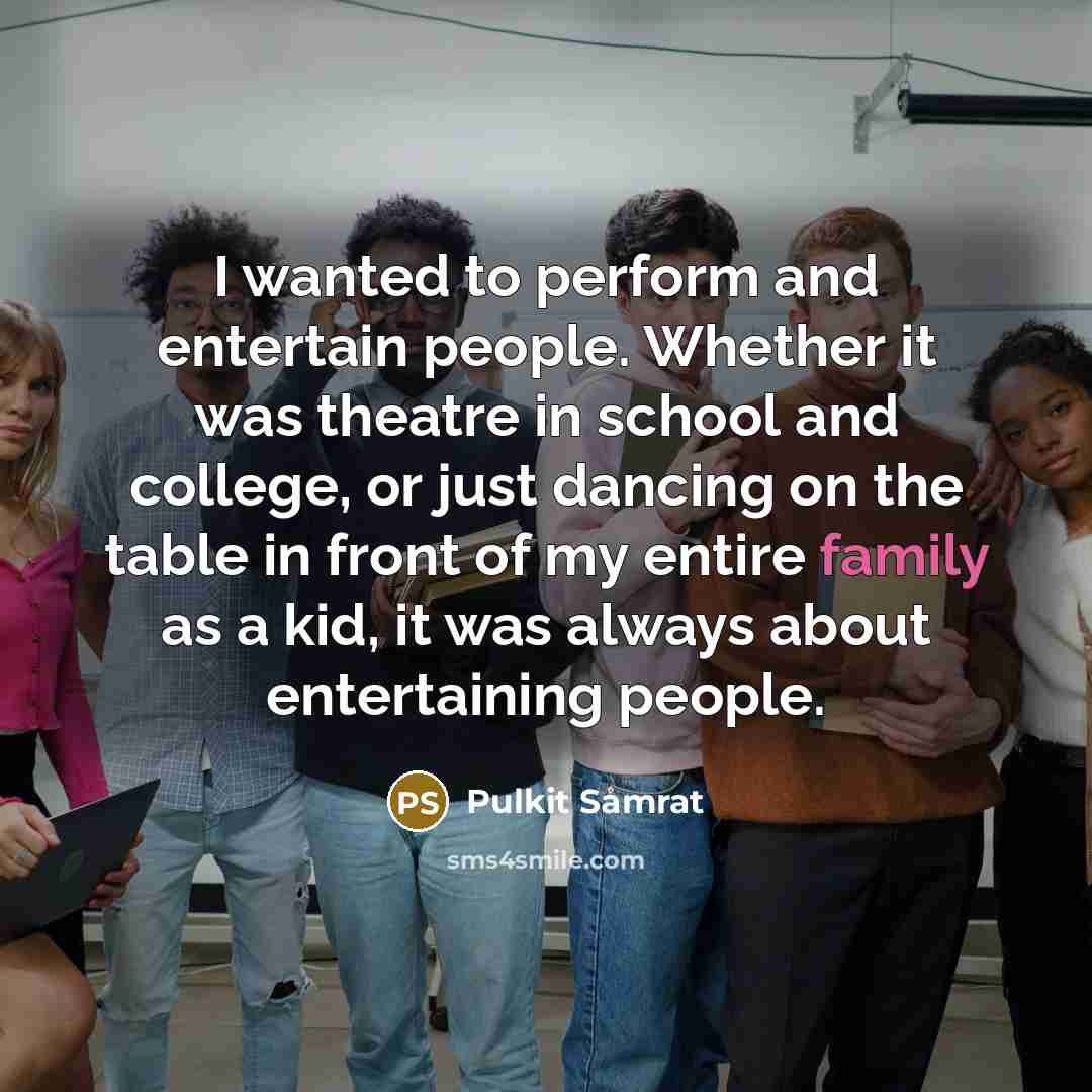“I wanted to perform and entertain people. Whether it was theatre in school and college, or just dancing on the table in front of my entire family as a kid, it was always about entertaining people.” quote by Pulkit Samrat