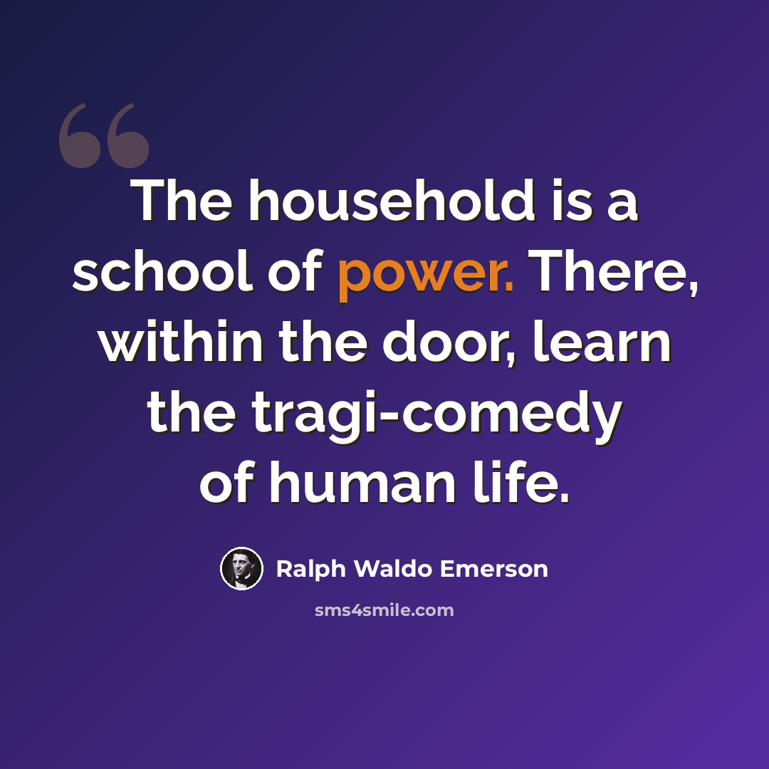 “The household is a school of power. There, within the door, learn the tragi-comedy of human life.” quote by Ralph Waldo Emerson