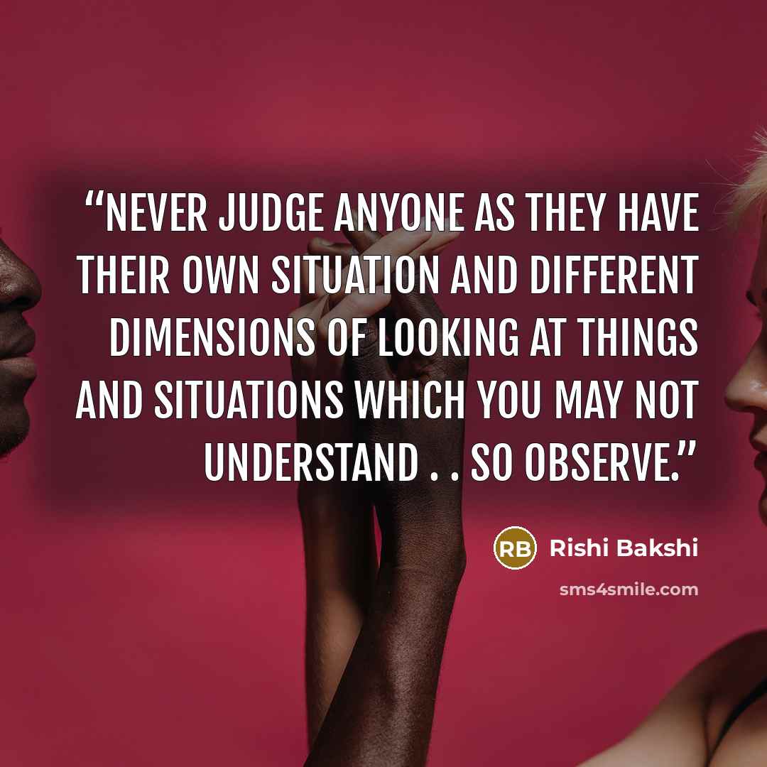 “Never judge anyone as they have their own situation and different dimensions of looking at things and situations which you may not understand . . so Observe.” quote by Rishi Bakshi