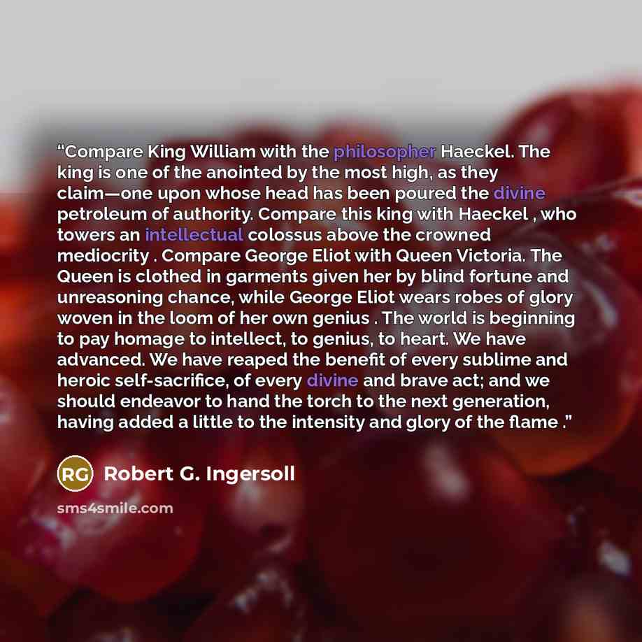 “Compare King William with the philosopher Haeckel. The king is one of the anointed by the most high, as they claim—one upon whose head has been poured the divine petroleum of authority. Compare this king with Haeckel , who towers an intellectual colossus above the crowned mediocrity . Compare…” quote by Robert G. Ingersoll