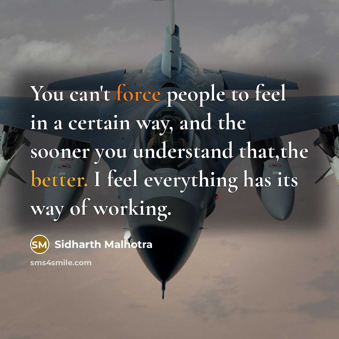 “You can't force people to feel in a certain way, and the sooner you understand that,the better. I feel everything has its way of working.” quote by Sidharth Malhotra