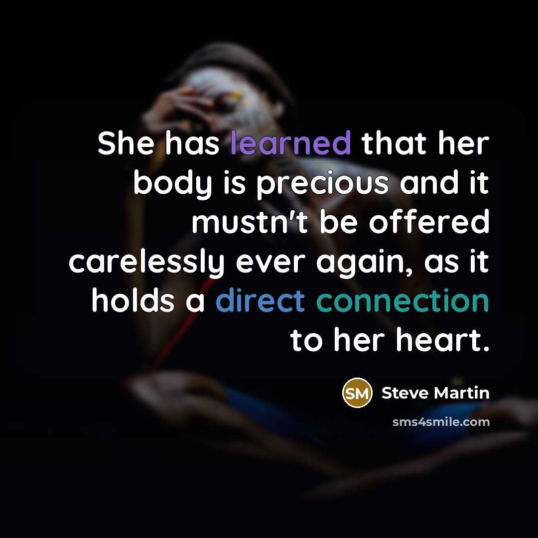 “She has learned that her body is precious and it mustn't be offered carelessly ever again, as it holds a direct connection to her heart.” quote by Steve Martin