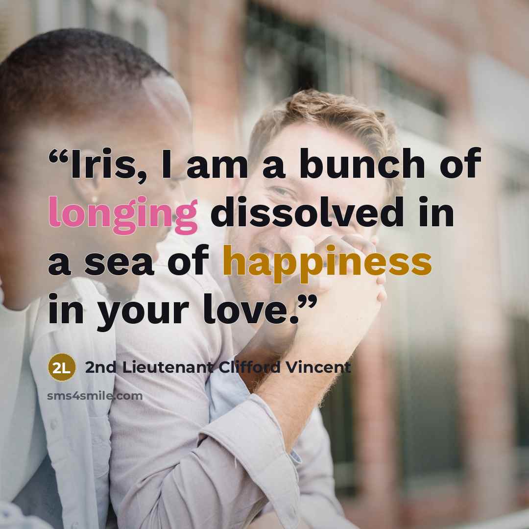 “Iris, I am a bunch of longing dissolved in a sea of happiness in your love.” quote by 2nd Lieutenant Clifford Vincent