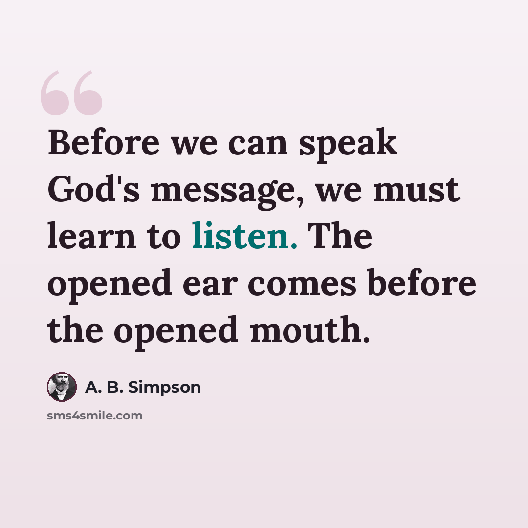 “Before we can speak God's message, we must learn to listen. The opened ear comes before the opened mouth.” quote by A. B. Simpson