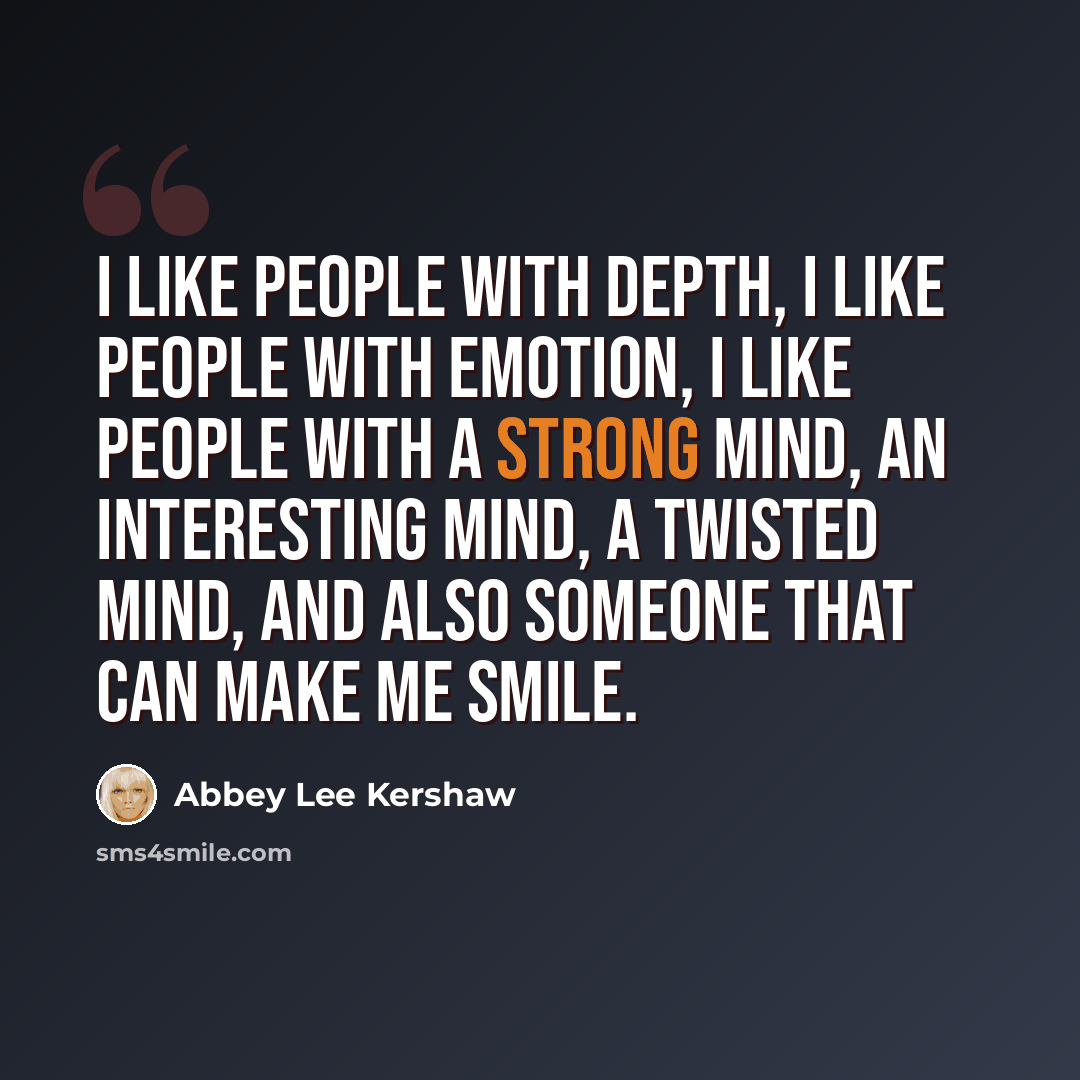“I like people with depth, I like people with emotion, I like people with a strong mind, an interesting mind, a twisted mind, and also someone that can make me smile.” quote by Abbey Lee Kershaw