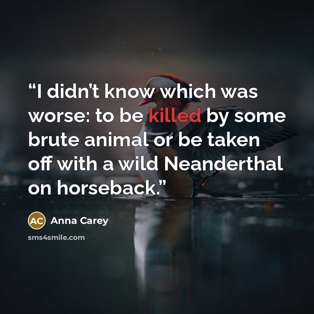 “I didn’t know which was worse: to be killed by some brute animal or be taken off with a wild Neanderthal on horseback.” quote by Anna Carey
