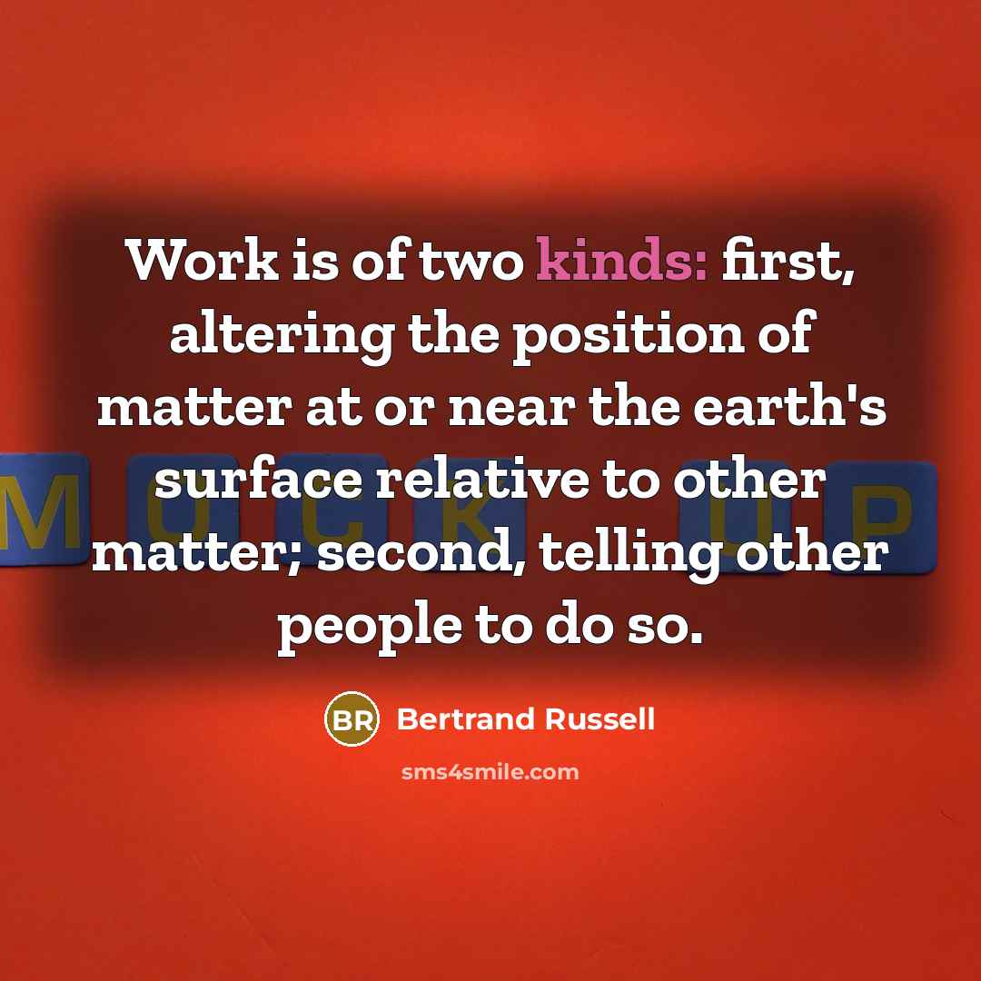 “Work is of two kinds: first, altering the position of matter at or near the earth's surface relative to other matter; second, telling other people to do so.” quote by Bertrand Russell