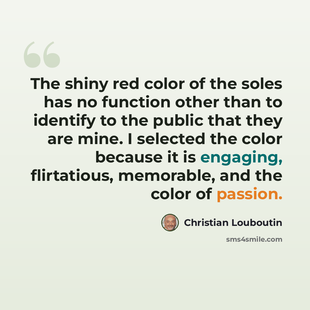 “The shiny red color of the soles has no function other than to identify to the public that they are mine. I selected the color because it is engaging, flirtatious, memorable, and the color of passion.” quote by Christian Louboutin