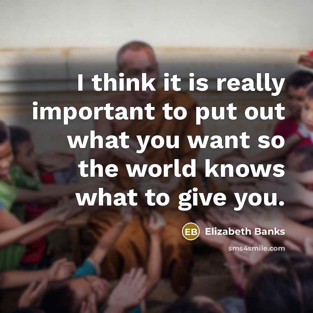 “I think it is really important to put out what you want so the world knows what to give you.” quote by Elizabeth Banks