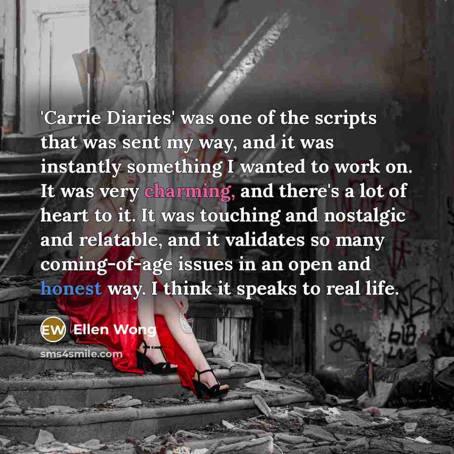 “'Carrie Diaries' was one of the scripts that was sent my way, and it was instantly something I wanted to work on. It was very charming, and there's a lot of heart to it. It was touching and nostalgic and relatable, and it validates so many coming-of-age issues in an open and honest way. I think it…” quote by Ellen Wong