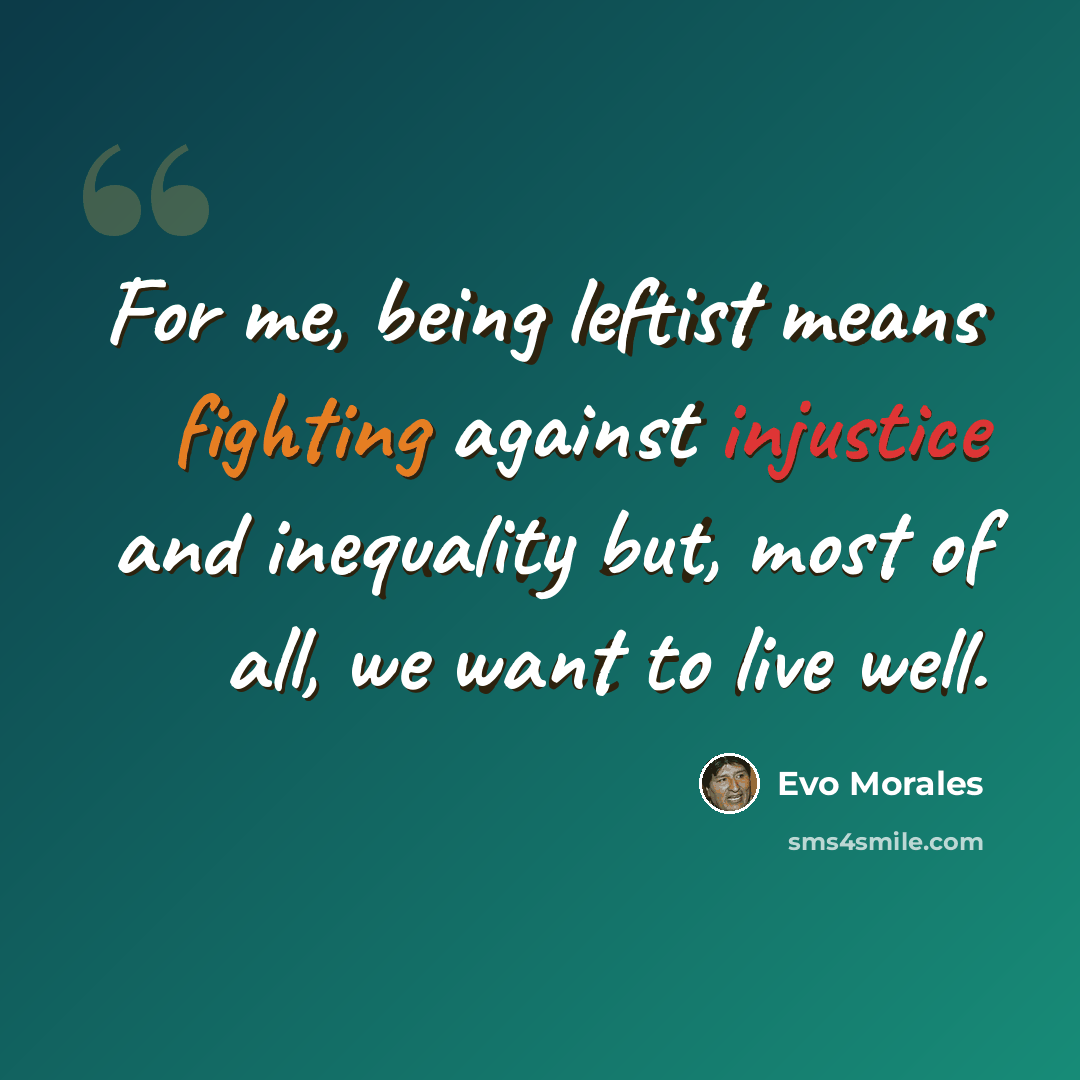 “For me, being leftist means fighting against injustice and inequality but, most of all, we want to live well.” quote by Evo Morales