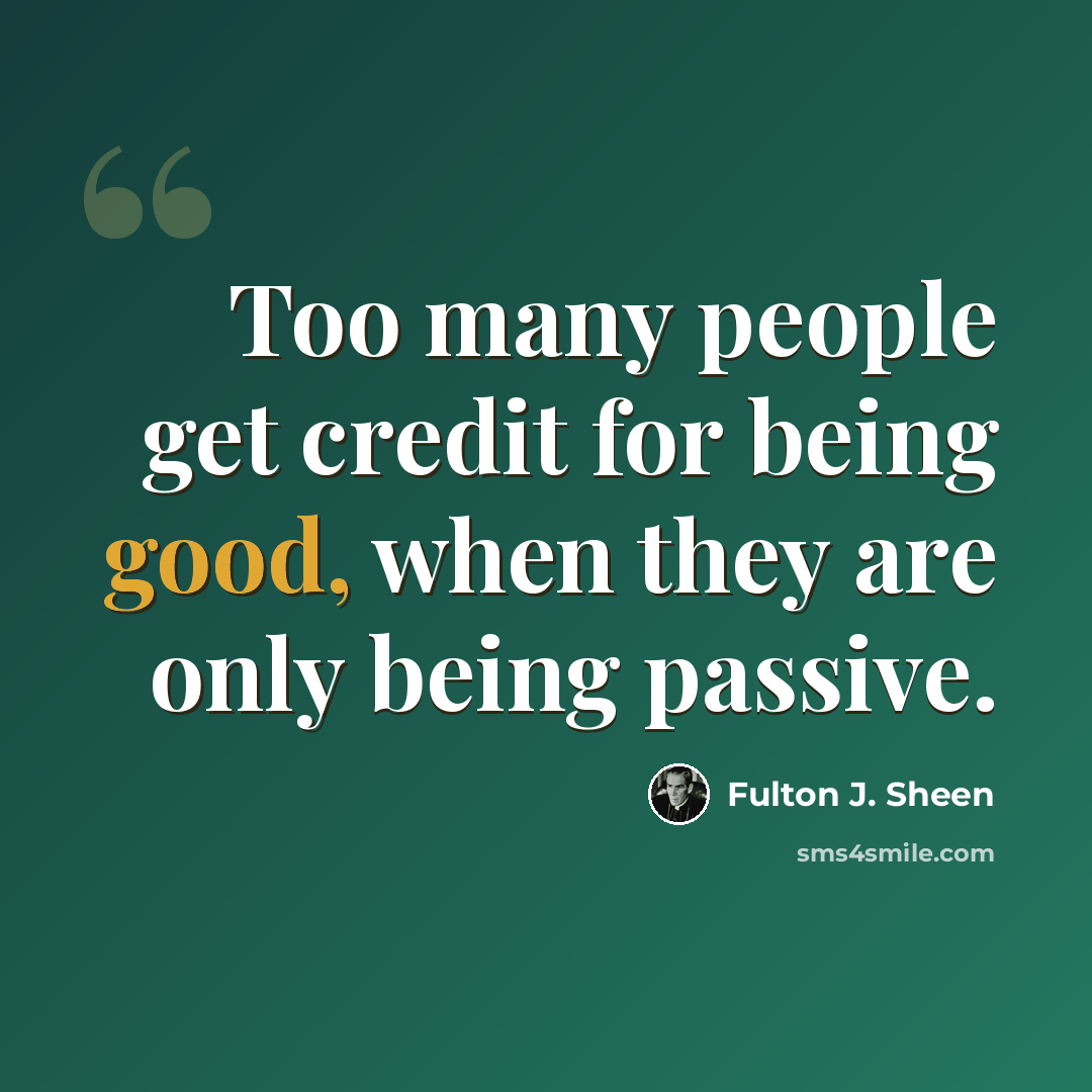 “Too many people get credit for being good, when they are only being passive.” quote by Fulton J. Sheen