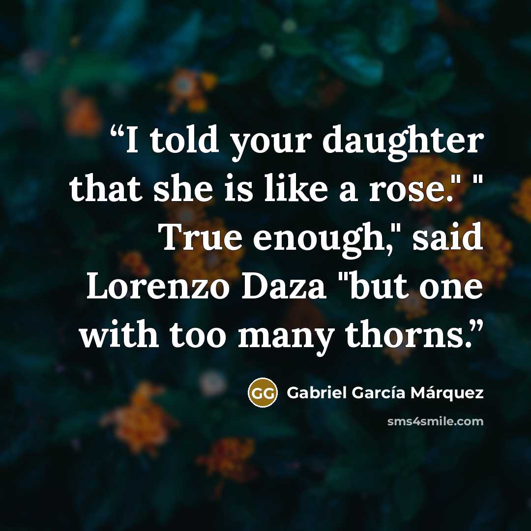 “I told your daughter that she is like a rose." " True enough," said Lorenzo Daza "but one with too many thorns.” quote by Gabriel García Márquez