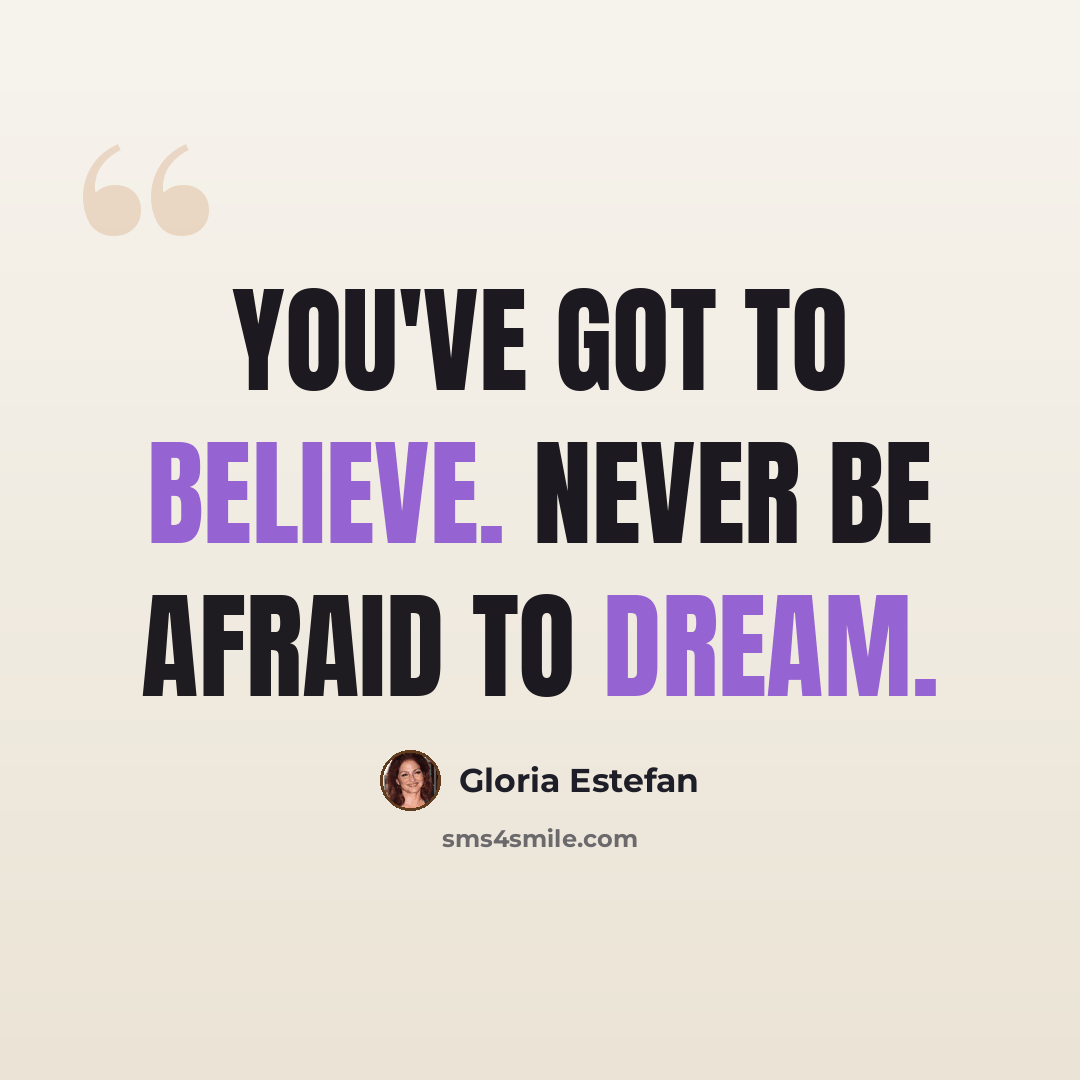 “You've got to believe. Never be afraid to dream.” quote by Gloria Estefan