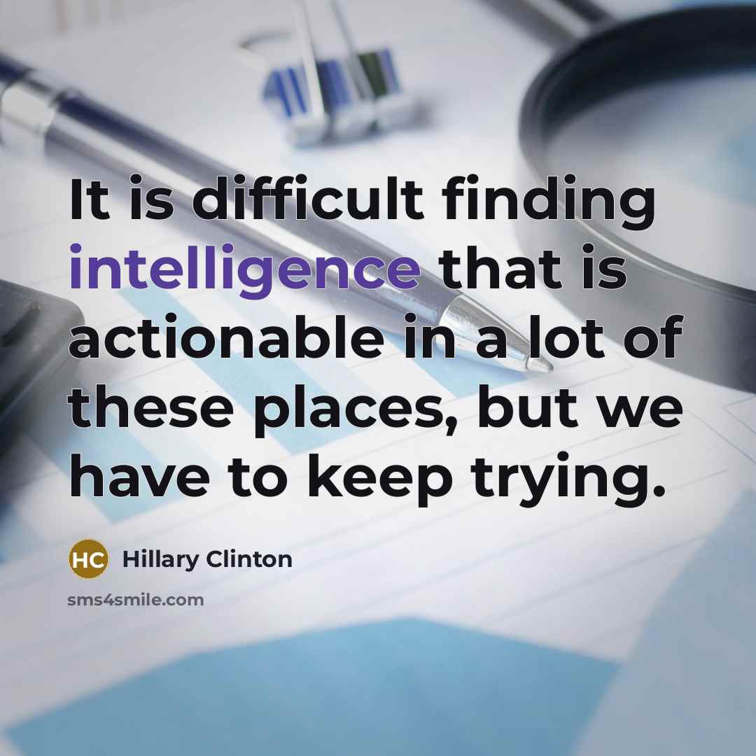 “It is difficult finding intelligence that is actionable in a lot of these places, but we have to keep trying.” quote by Hillary Clinton
