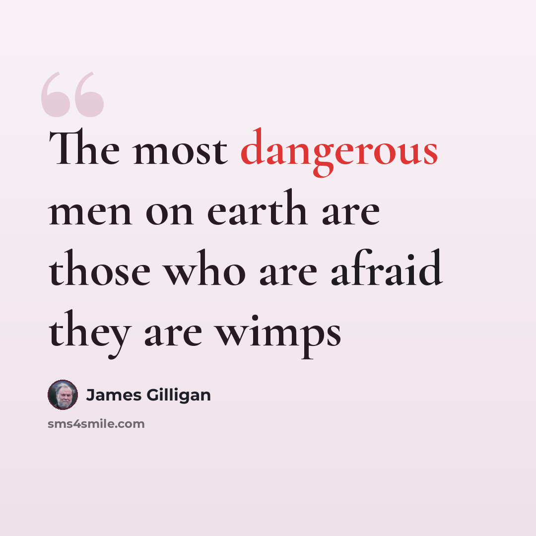 “The most dangerous men on earth are those who are afraid they are wimps” quote by James Gilligan