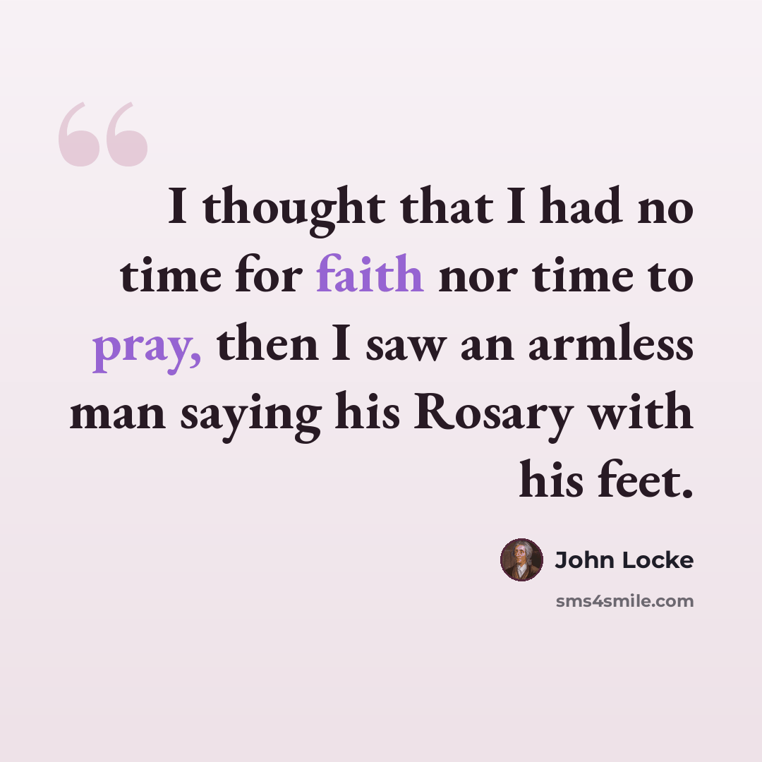 “I thought that I had no time for faith nor time to pray, then I saw an armless man saying his Rosary with his feet.” quote by John Locke