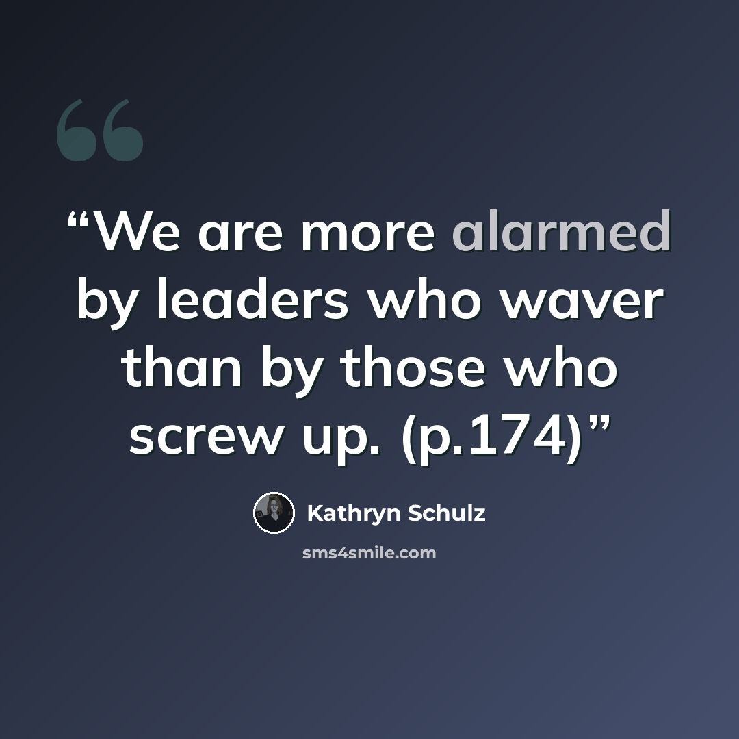 “We are more alarmed by leaders who waver than by those who screw up. (p.174)” quote by Kathryn Schulz