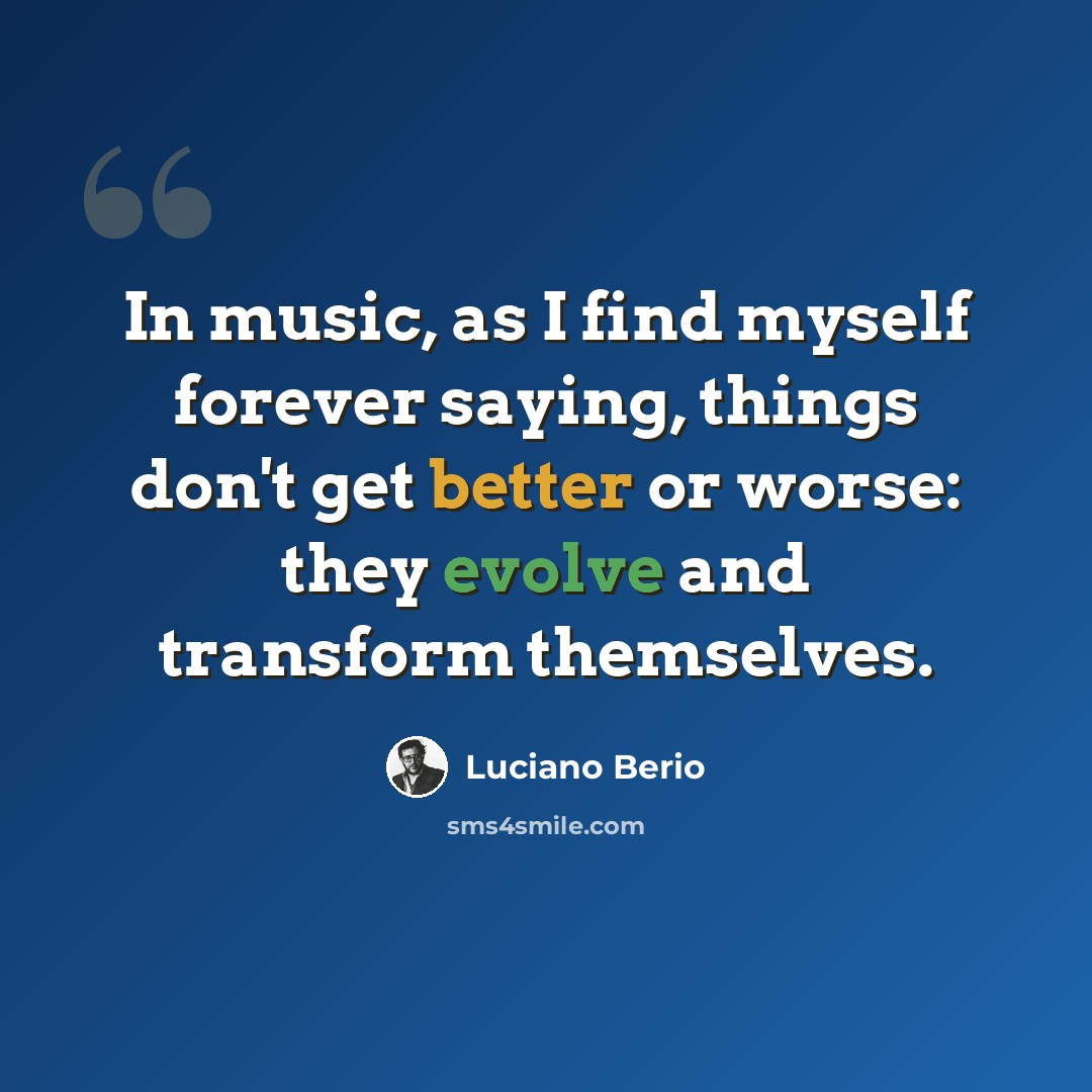 “In music, as I find myself forever saying, things don't get better or worse: they evolve and transform themselves.” quote by Luciano Berio