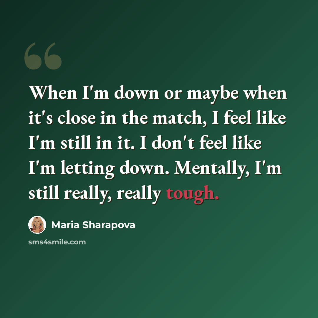 “When I'm down or maybe when it's close in the match, I feel like I'm still in it. I don't feel like I'm letting down. Mentally, I'm still really, really tough.” quote by Maria Sharapova