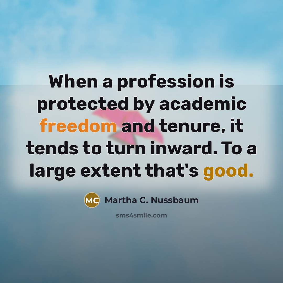 “When a profession is protected by academic freedom and tenure, it tends to turn inward. To a large extent that's good.” quote by Martha C. Nussbaum