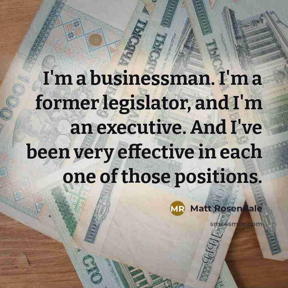 “I'm a businessman. I'm a former legislator, and I'm an executive. And I've been very effective in each one of those positions.” quote by Matt Rosendale