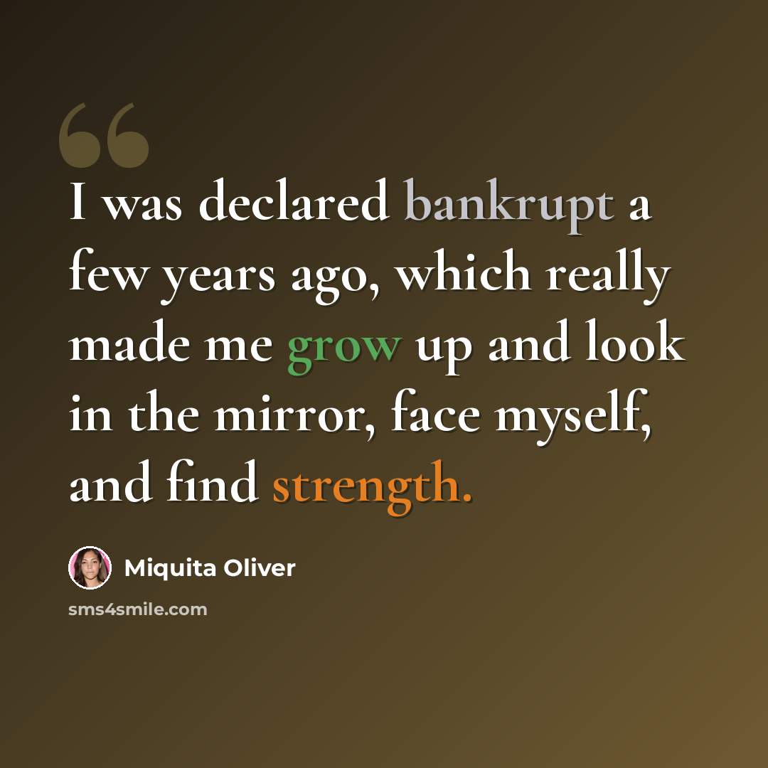 “I was declared bankrupt a few years ago, which really made me grow up and look in the mirror, face myself, and find strength.” quote by Miquita Oliver