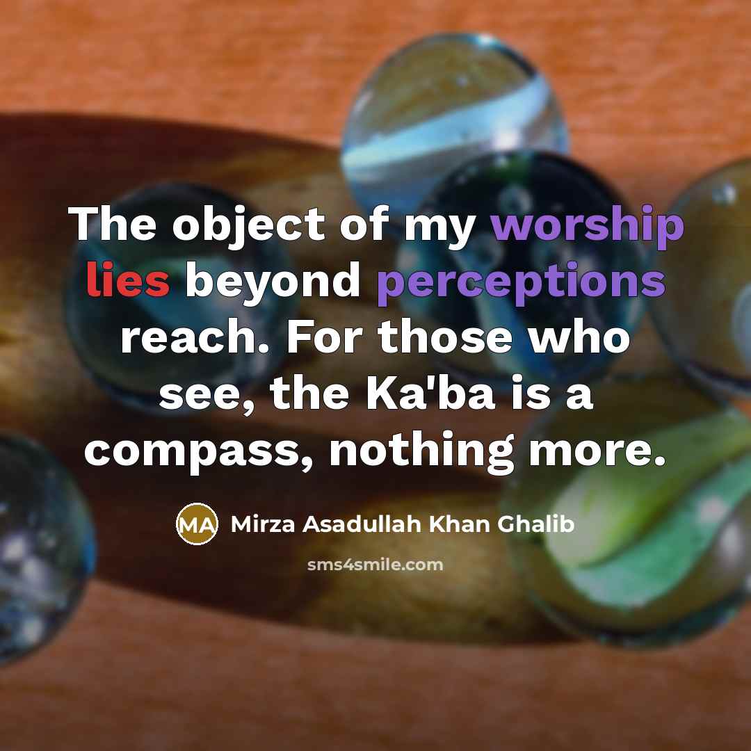 “The object of my worship lies beyond perceptions reach. For those who see, the Ka'ba is a compass, nothing more.” quote by Mirza Asadullah Khan Ghalib