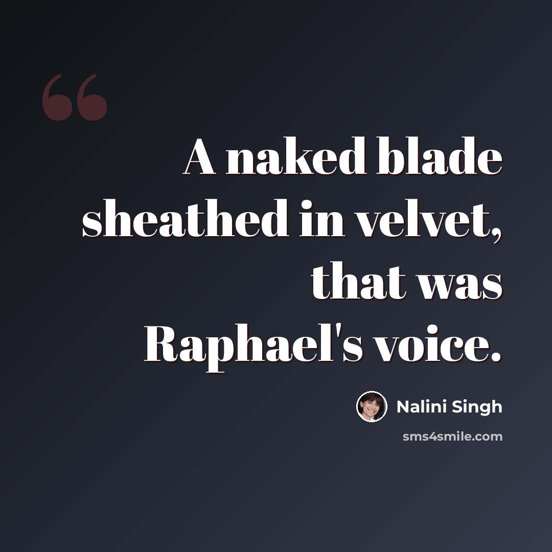 “A naked blade sheathed in velvet, that was Raphael's voice.” quote by Nalini Singh