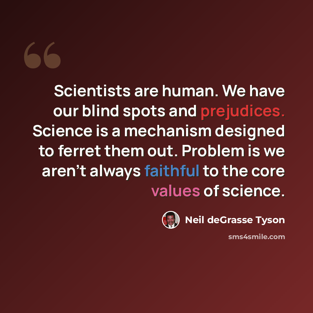 “Scientists are human. We have our blind spots and prejudices. Science is a mechanism designed to ferret them out. Problem is we aren't always faithful to the core values of science.” quote by Neil deGrasse Tyson