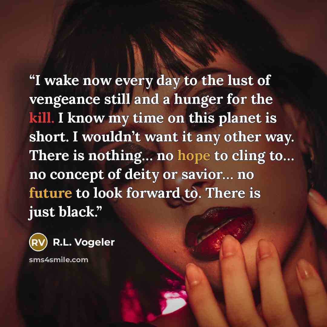 “I wake now every day to the lust of vengeance still and a hunger for the kill. I know my time on this planet is short. I wouldn’t want it any other way. There is nothing… no hope to cling to… no concept of deity or savior… no future to look forward to. There is just black.” quote by R.L. Vogeler
