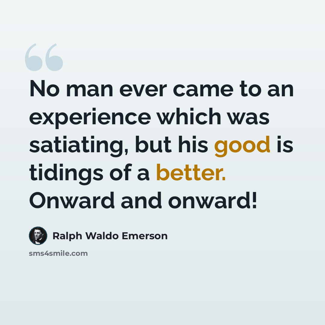 “No man ever came to an experience which was satiating, but his good is tidings of a better. Onward and onward!” quote by Ralph Waldo Emerson