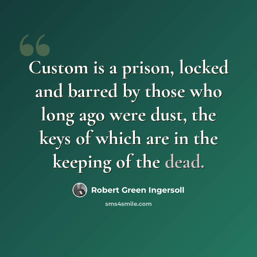 “Custom is a prison, locked and barred by those who long ago were dust, the keys of which are in the keeping of the dead.” quote by Robert Green Ingersoll