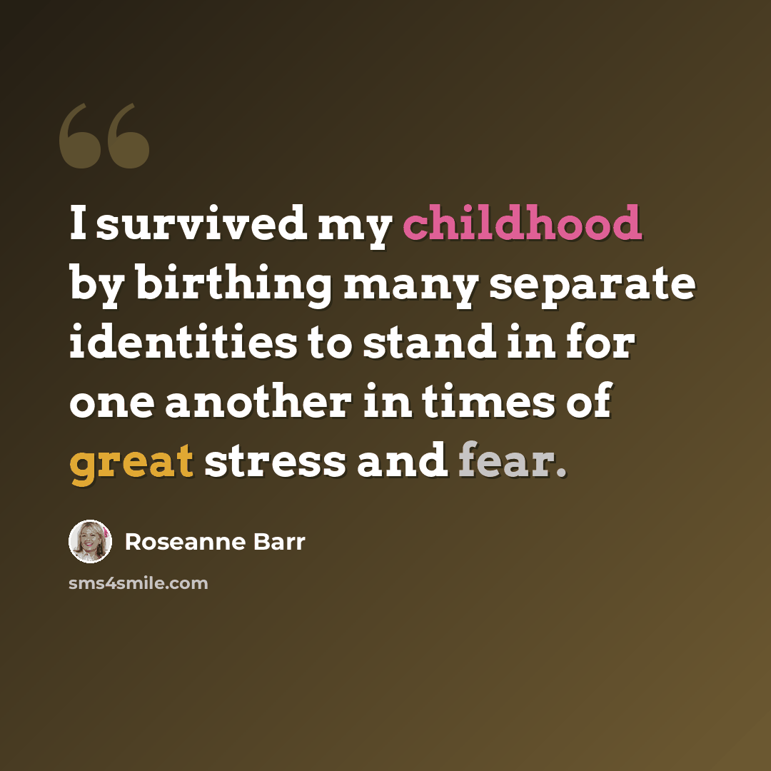 “I survived my childhood by birthing many separate identities to stand in for one another in times of great stress and fear.” quote by Roseanne Barr