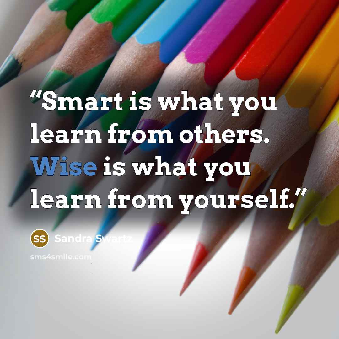 “Smart is what you learn from others. Wise is what you learn from yourself.” quote by Sandra Swartz