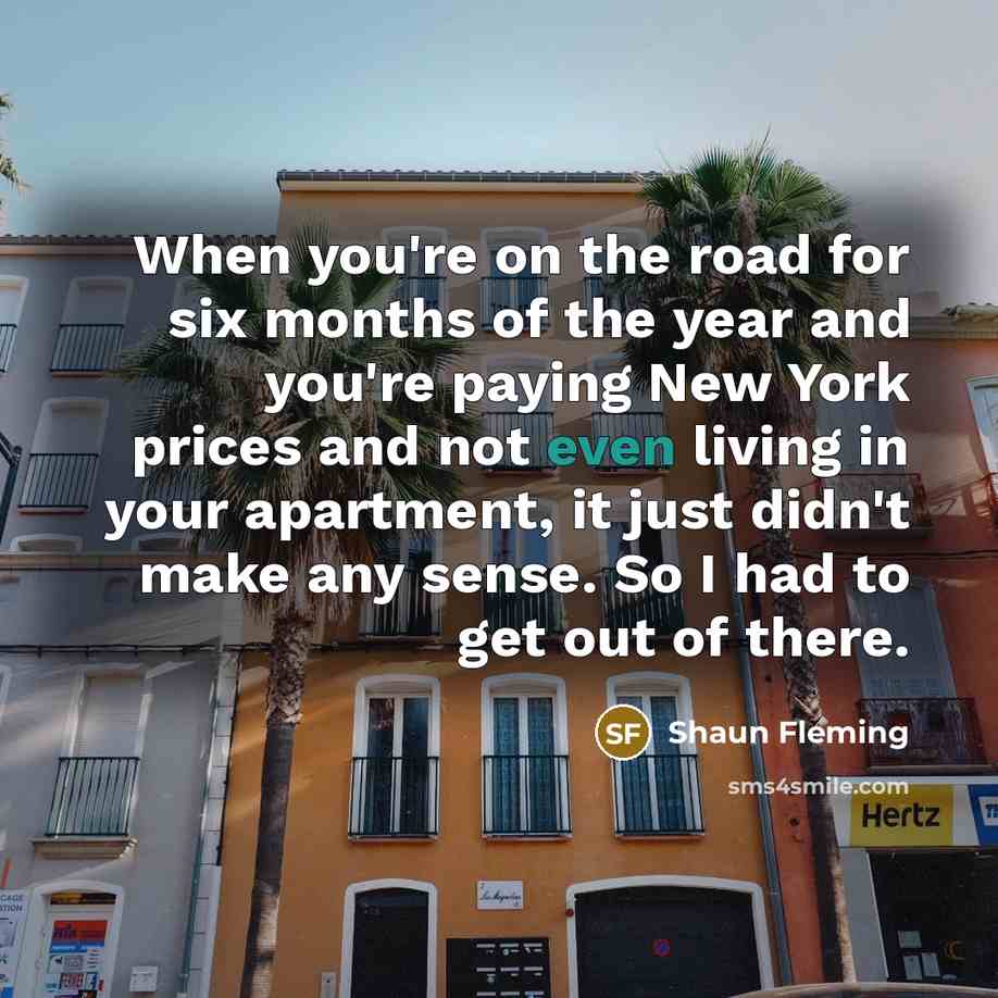 “When you're on the road for six months of the year and you're paying New York prices and not even living in your apartment, it just didn't make any sense. So I had to get out of there.” quote by Shaun Fleming