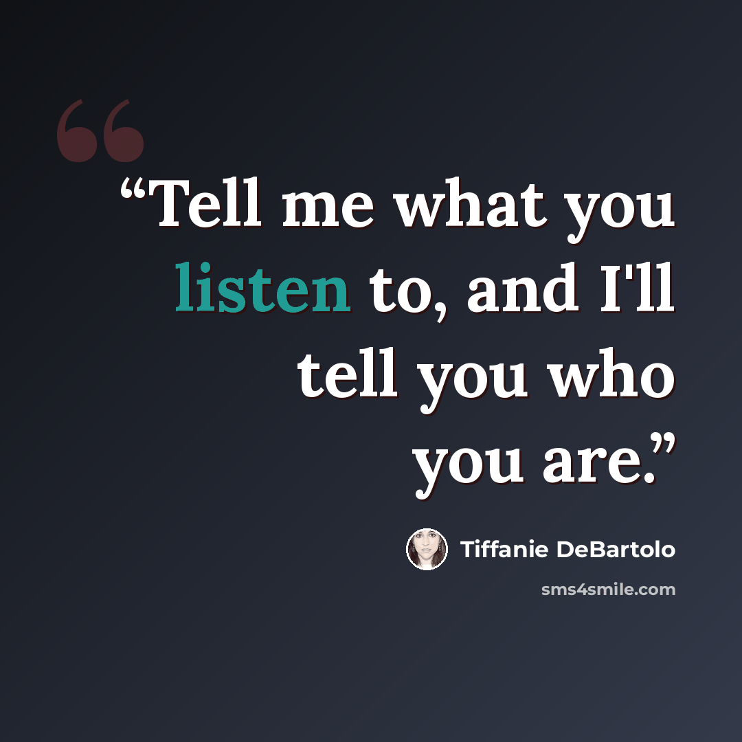 “Tell me what you listen to, and I'll tell you who you are.” quote by Tiffanie DeBartolo