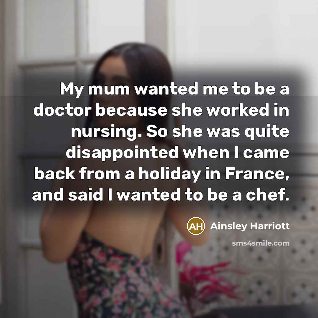 “My mum wanted me to be a doctor because she worked in nursing. So she was quite disappointed when I came back from a holiday in France, and said I wanted to be a chef.” quote by Ainsley Harriott