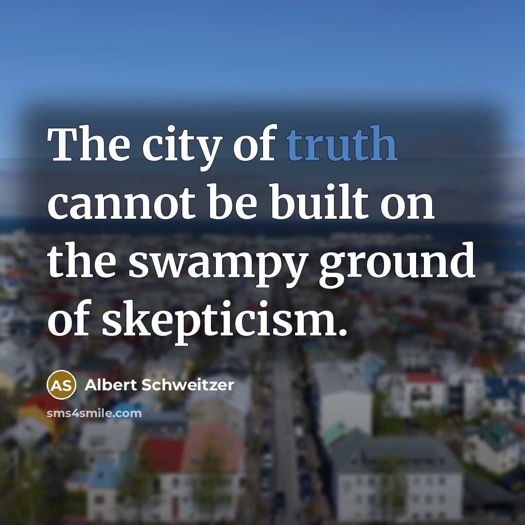 “The city of truth cannot be built on the swampy ground of skepticism.” quote by Albert Schweitzer