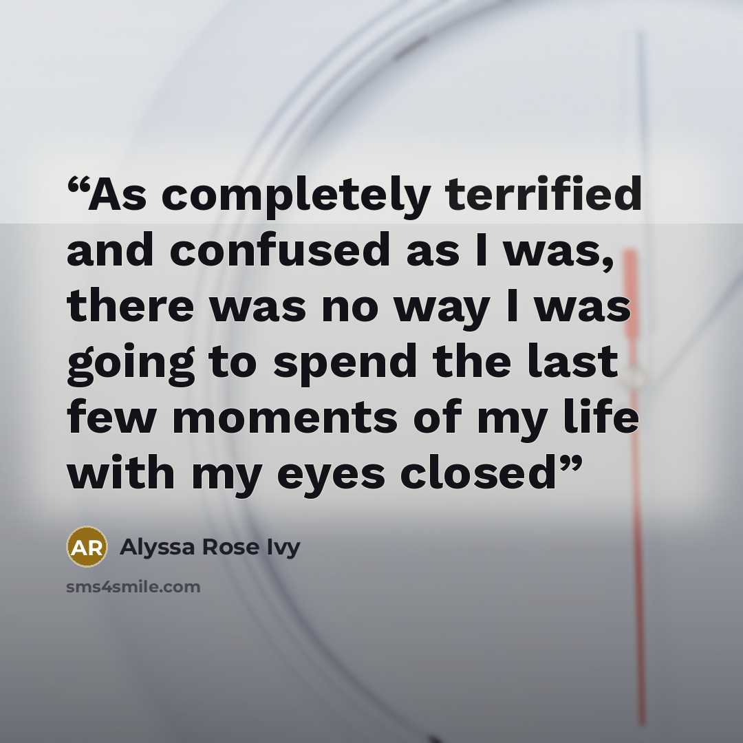 “As completely terrified and confused as I was, there was no way I was going to spend the last few moments of my life with my eyes closed” quote by Alyssa Rose Ivy